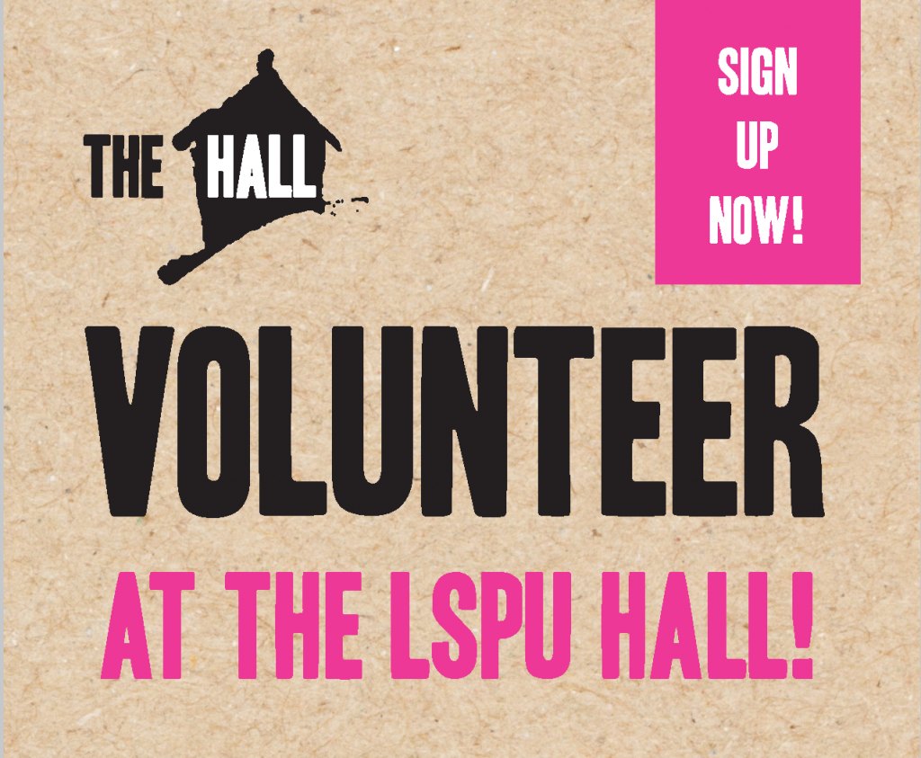 The Hall logo in black and white over a black image of the hall building is in the top right corner. On the top left is a pink square that says sign up now, in white. In the middle it says Volunteer, in big black letters and under that it says at the lspu hall, in pink letters. The background is brown paper.